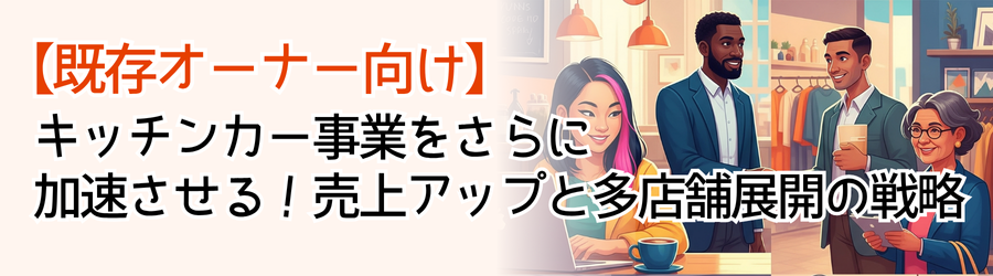 【既存オーナー向け】
キッチンカー事業をさらに
加速させる！売上アップと多店舗展開の戦略